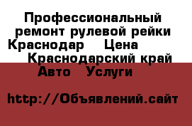 Профессиональный ремонт рулевой рейки Краснодар  › Цена ­ 10 000 - Краснодарский край Авто » Услуги   
